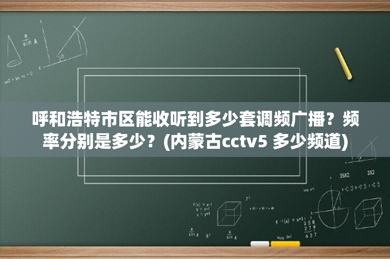 呼和浩特市区能收听到多少套调频广播？频率分别是多少？(内蒙古cctv5 多少频道)-图1