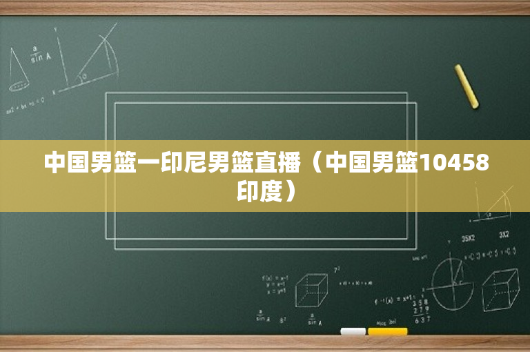 中国男篮一印尼男篮直播（中国男篮10458印度）