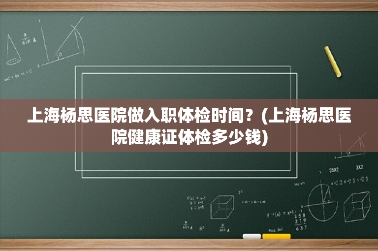 上海杨思医院做入职体检时间？(上海杨思医院健康证体检多少钱)