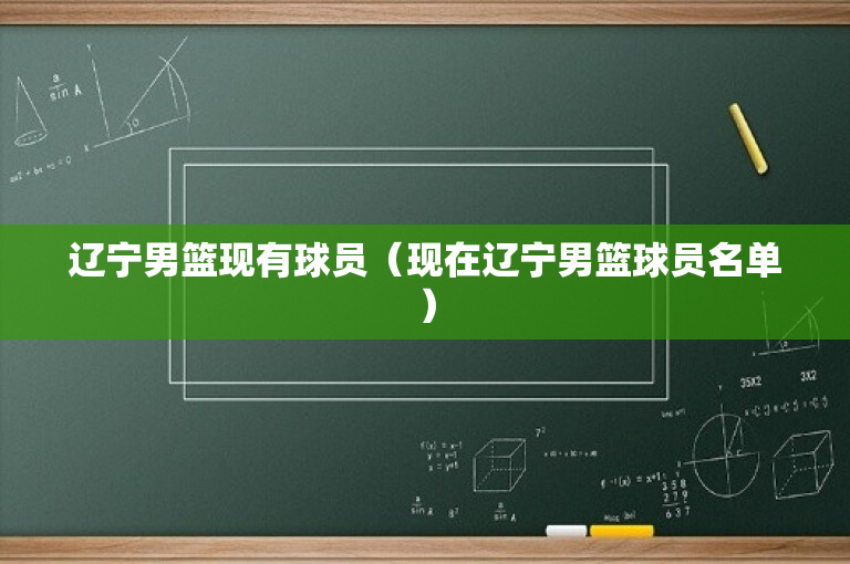 辽宁男篮现有球员（现在辽宁男篮球员名单）