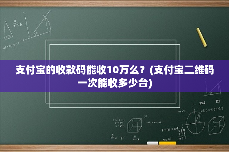 支付宝的收款码能收10万么？(支付宝二维码一次能收多少台)