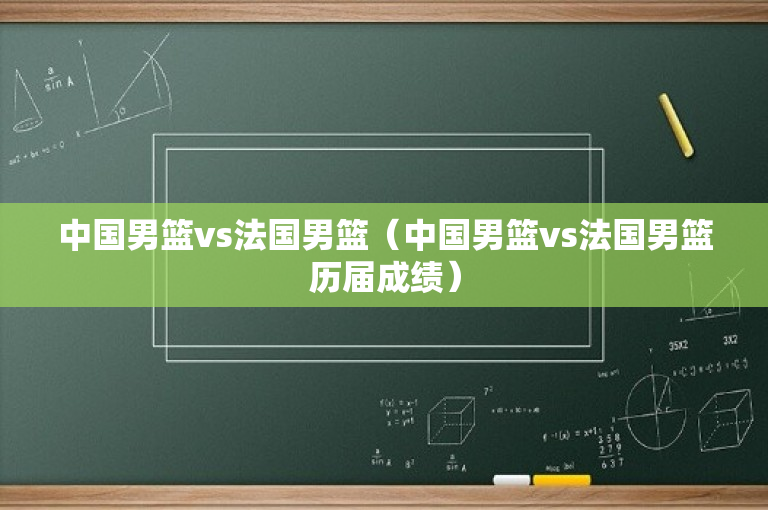 中国男篮vs法国男篮（中国男篮vs法国男篮历届成绩）