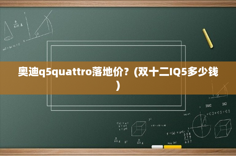 奥迪q5quattro落地价？(双十二IQ5多少钱)
