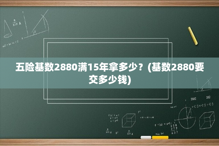 五险基数2880满15年拿多少？(基数2880要交多少钱)