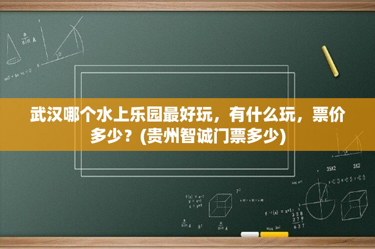 武汉哪个水上乐园最好玩，有什么玩，票价多少？(贵州智诚门票多少)