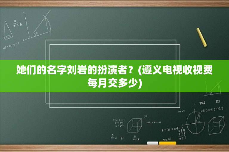 她们的名字刘岩的扮演者？(遵义电视收视费每月交多少)