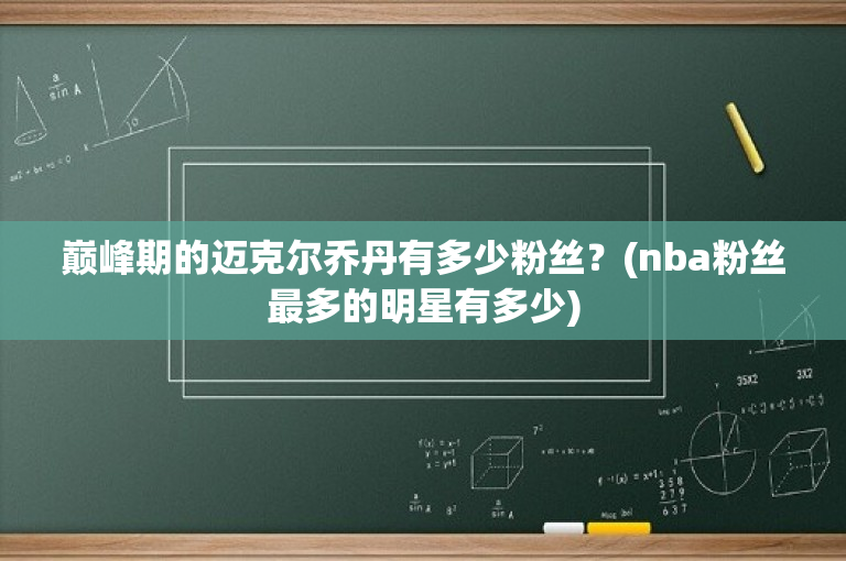 巅峰期的迈克尔乔丹有多少粉丝？(nba粉丝最多的明星有多少)