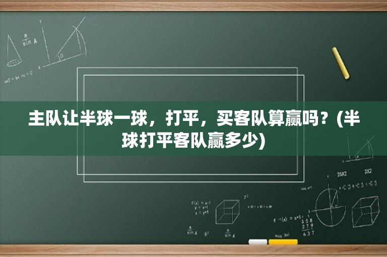 主队让半球一球，打平，买客队算赢吗？(半球打平客队赢多少)