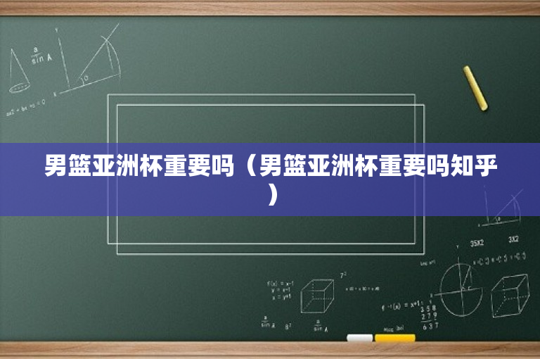 男篮亚洲杯重要吗（男篮亚洲杯重要吗知乎）