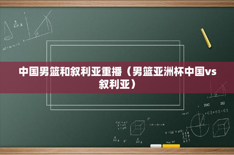 中国男篮和叙利亚重播（男篮亚洲杯中国vs叙利亚）