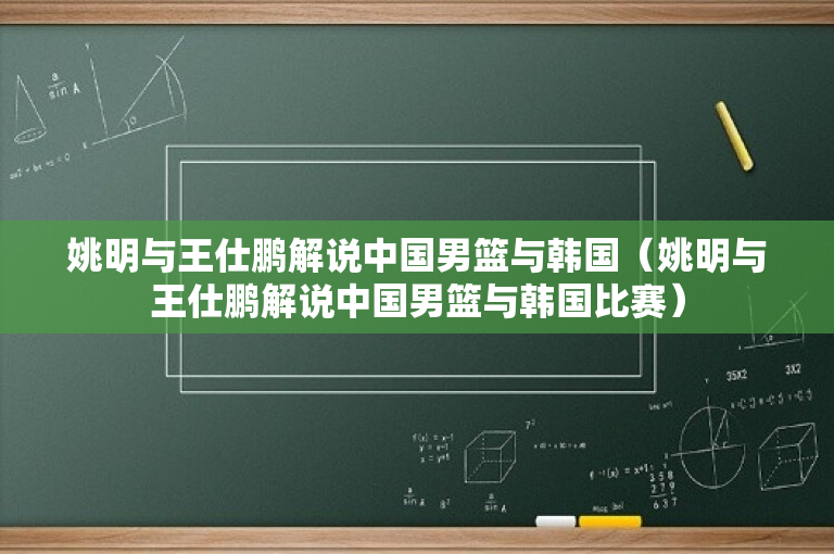 姚明与王仕鹏解说中国男篮与韩国（姚明与王仕鹏解说中国男篮与韩国比赛）
