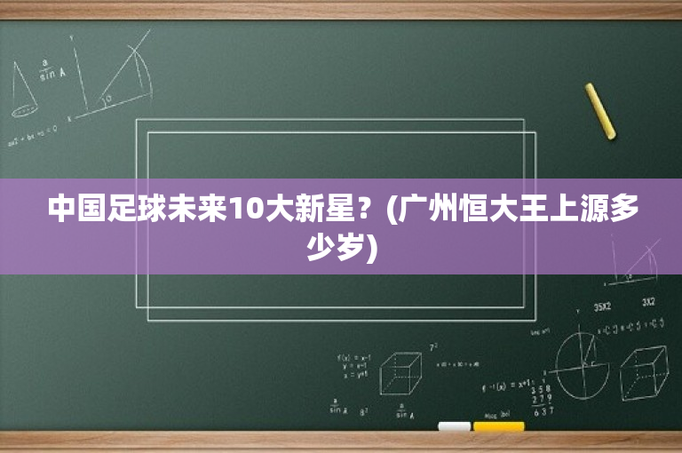 中国足球未来10大新星？(广州恒大王上源多少岁)
