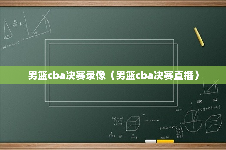 男篮cba决赛录像（男篮cba决赛直播）