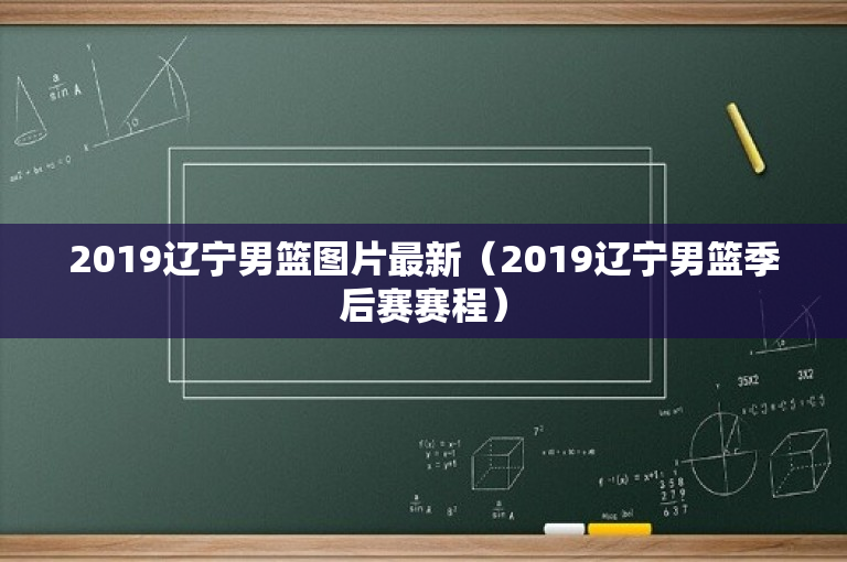 2019辽宁男篮图片最新（2019辽宁男篮季后赛赛程）