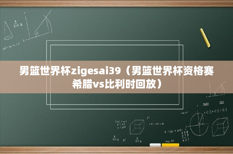 男篮世界杯zigesai39（男篮世界杯资格赛希腊vs比利时回放）