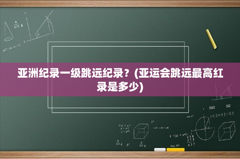 亚洲纪录一级跳远纪录？(亚运会跳远最高红录是多少)