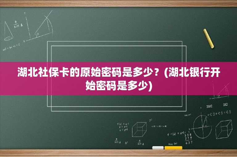 湖北社保卡的原始密码是多少？(湖北银行开始密码是多少)