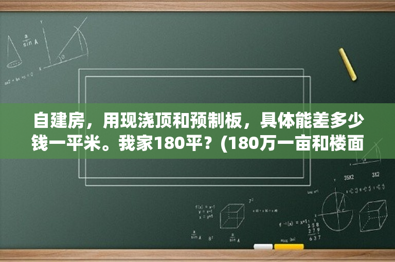 自建房，用现浇顶和预制板，具体能差多少钱一平米。我家180平？(180万一亩和楼面价多少)