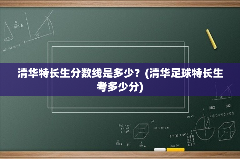 清华特长生分数线是多少？(清华足球特长生考多少分)