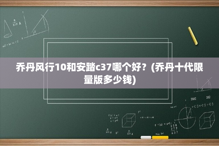 乔丹风行10和安踏c37哪个好？(乔丹十代限量版多少钱)