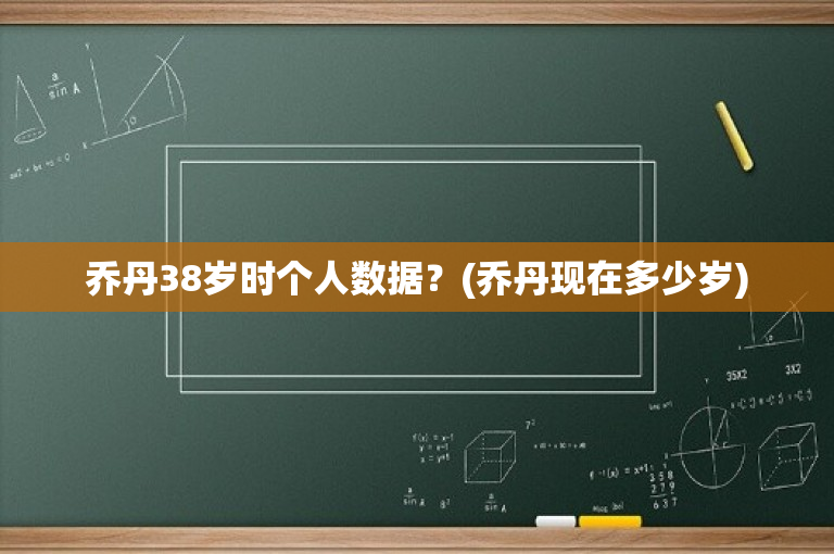 乔丹38岁时个人数据？(乔丹现在多少岁)-图1