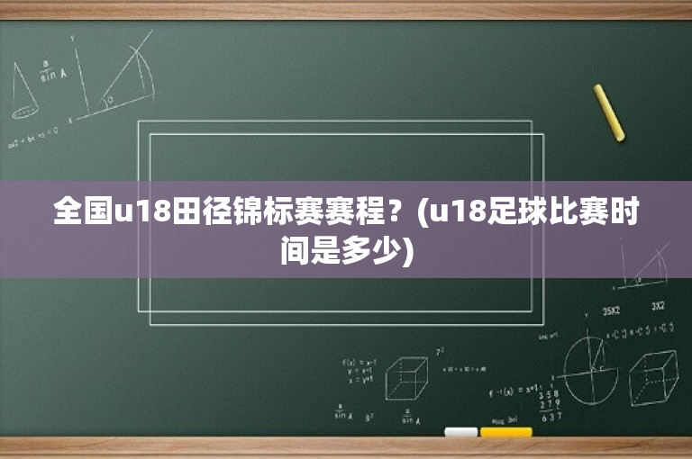 全国u18田径锦标赛赛程？(u18足球比赛时间是多少)