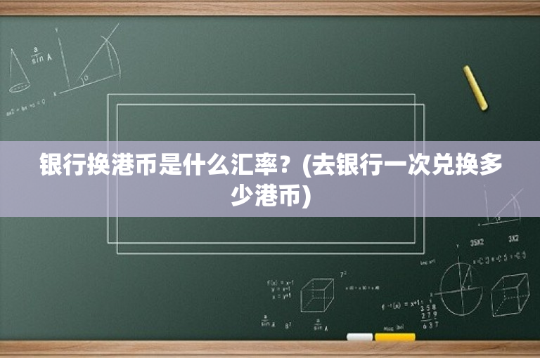 银行换港币是什么汇率？(去银行一次兑换多少港币)-图1