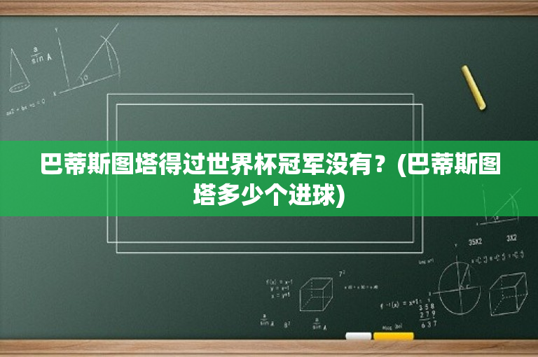 巴蒂斯图塔得过世界杯冠军没有？(巴蒂斯图塔多少个进球)