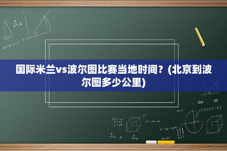 国际米兰vs波尔图比赛当地时间？(北京到波尔图多少公里)