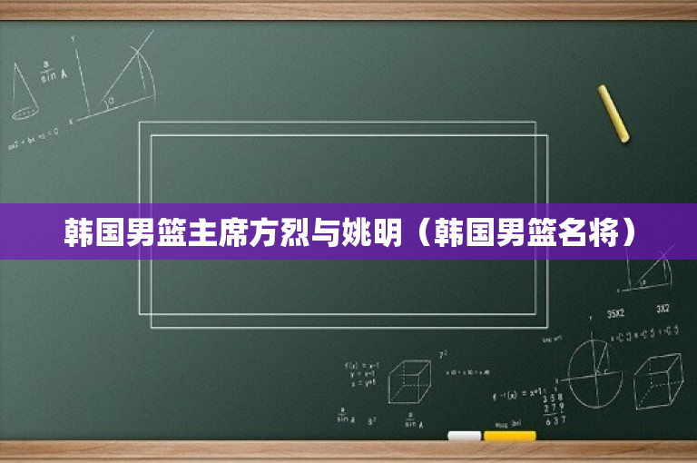 韩国男篮主席方烈与姚明（韩国男篮名将）