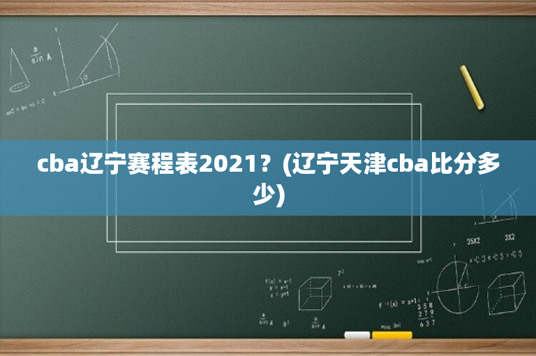cba辽宁赛程表2021？(辽宁天津cba比分多少)