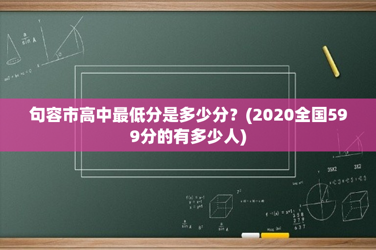 句容市高中最低分是多少分？(2020全国599分的有多少人)