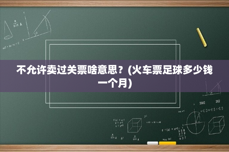 不允许卖过关票啥意思？(火车票足球多少钱一个月)