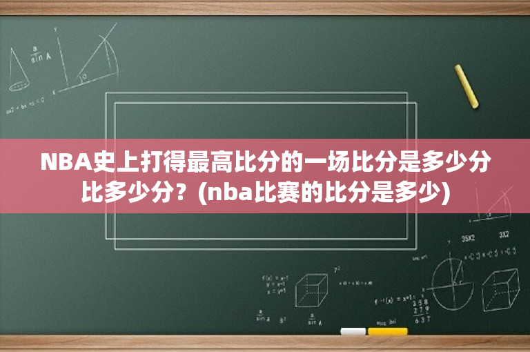 NBA史上打得最高比分的一场比分是多少分比多少分？(nba比赛的比分是多少)