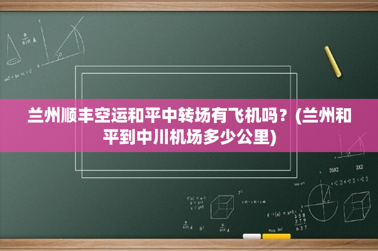 兰州顺丰空运和平中转场有飞机吗？(兰州和平到中川机场多少公里)