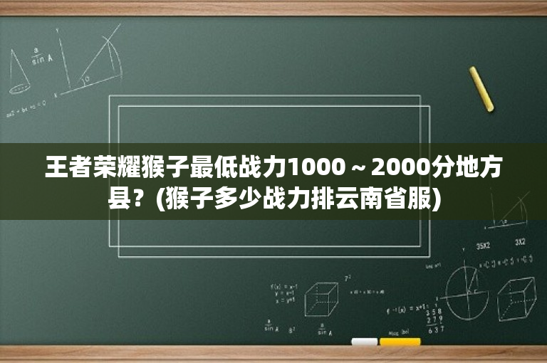 王者荣耀猴子最低战力1000～2000分地方县？(猴子多少战力排云南省服)