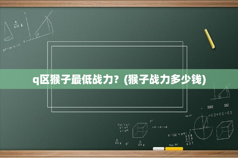 q区猴子最低战力？(猴子战力多少钱)-图1