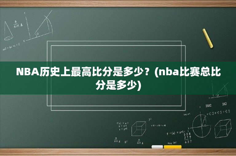 NBA历史上最高比分是多少？(nba比赛总比分是多少)