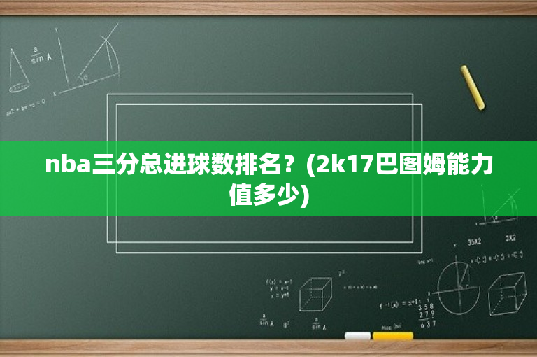nba三分总进球数排名？(2k17巴图姆能力值多少)