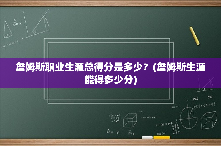 詹姆斯职业生涯总得分是多少？(詹姆斯生涯能得多少分)
