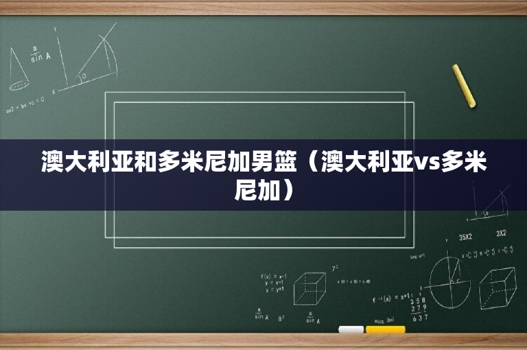 澳大利亚和多米尼加男篮（澳大利亚vs多米尼加）