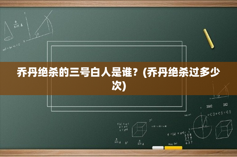 乔丹绝杀的三号白人是谁？(乔丹绝杀过多少次)