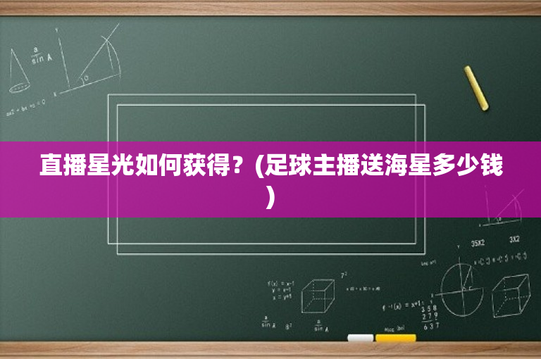 直播星光如何获得？(足球主播送海星多少钱)