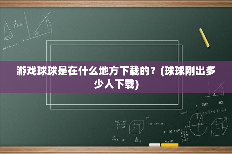游戏球球是在什么地方下载的？(球球刚出多少人下载)-图1