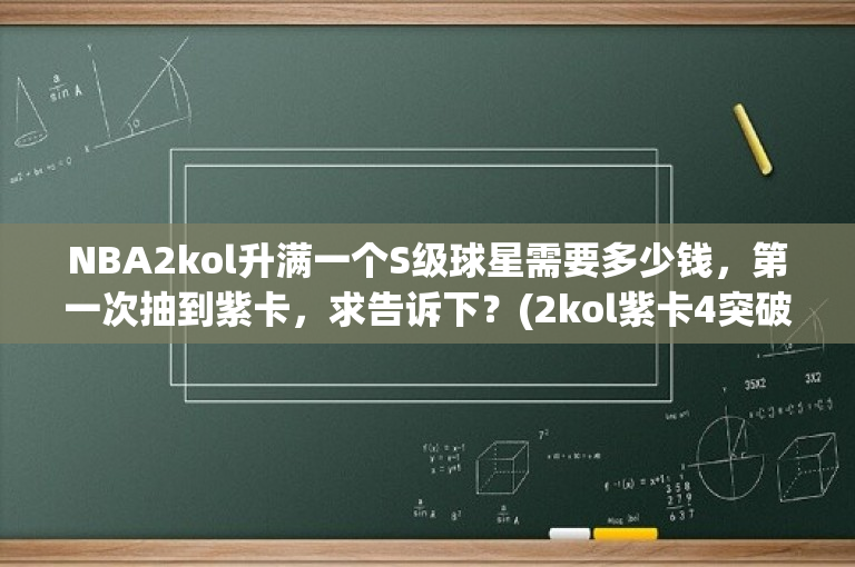 NBA2kol升满一个S级球星需要多少钱，第一次抽到紫卡，求告诉下？(2kol紫卡4突破多少钱)
