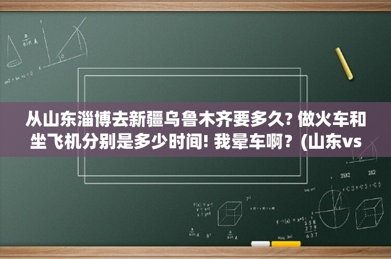 从山东淄博去新疆乌鲁木齐要多久? 做火车和坐飞机分别是多少时间! 我晕车啊？(山东vs新疆比分是多少)