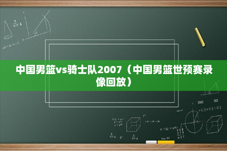 中国男篮vs骑士队2007（中国男篮世预赛录像回放）